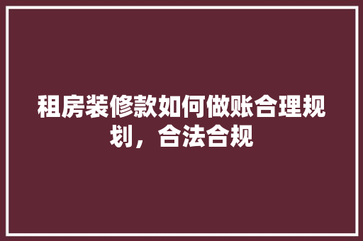 租房装修款如何做账合理规划，合法合规