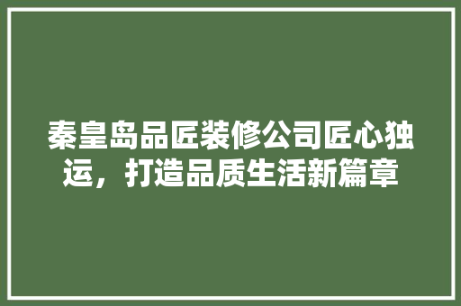 秦皇岛品匠装修公司匠心独运，打造品质生活新篇章