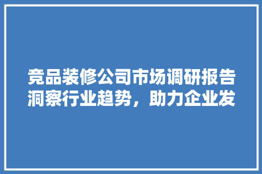 竞品装修公司市场调研报告洞察行业趋势，助力企业发展
