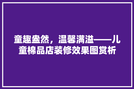 童趣盎然，温馨满溢——儿童棉品店装修效果图赏析