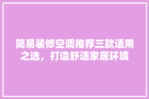 简易装修空调推荐三款适用之选，打造舒适家居环境