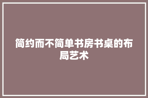 简约而不简单书房书桌的布局艺术