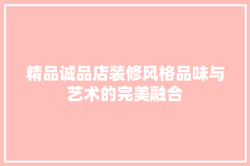 精品诚品店装修风格品味与艺术的完美融合
