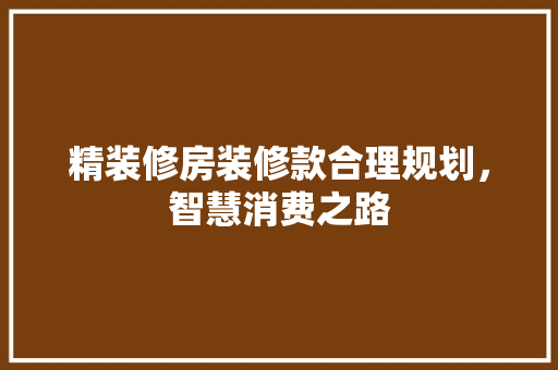 精装修房装修款合理规划，智慧消费之路