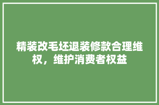精装改毛坯退装修款合理维权，维护消费者权益