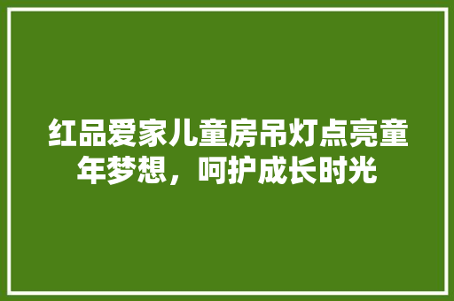 红品爱家儿童房吊灯点亮童年梦想，呵护成长时光
