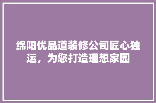 绵阳优品道装修公司匠心独运，为您打造理想家园