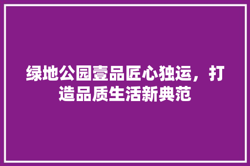 绿地公园壹品匠心独运，打造品质生活新典范