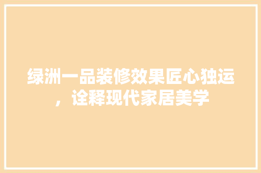 绿洲一品装修效果匠心独运，诠释现代家居美学