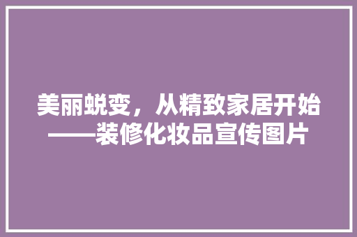 美丽蜕变，从精致家居开始——装修化妆品宣传图片