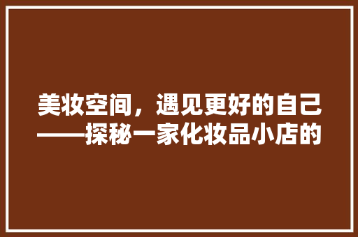 美妆空间，遇见更好的自己——探秘一家化妆品小店的装修艺术