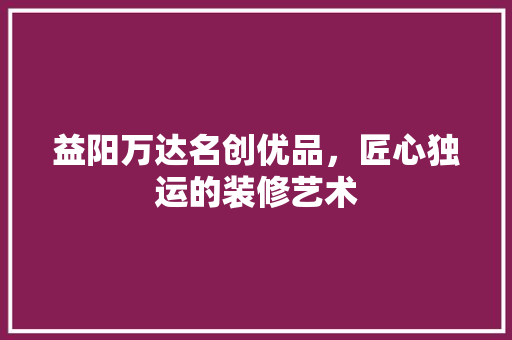 益阳万达名创优品，匠心独运的装修艺术