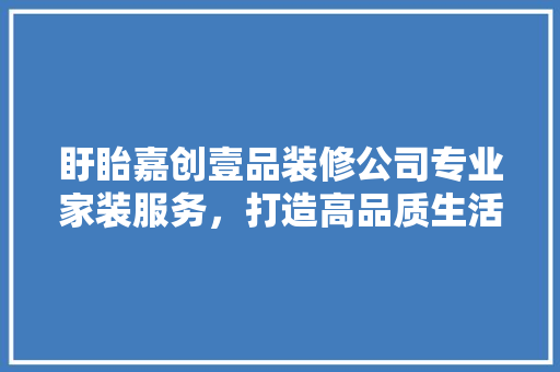 盱眙嘉创壹品装修公司专业家装服务，打造高品质生活空间