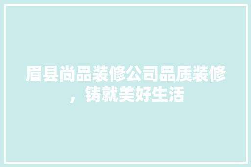 眉县尚品装修公司品质装修，铸就美好生活