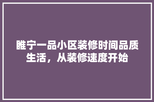 睢宁一品小区装修时间品质生活，从装修速度开始