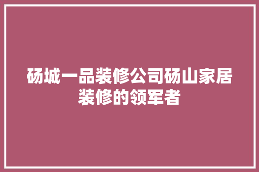 砀城一品装修公司砀山家居装修的领军者