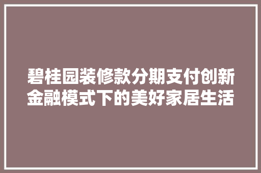碧桂园装修款分期支付创新金融模式下的美好家居生活