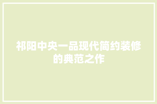 祁阳中央一品现代简约装修的典范之作