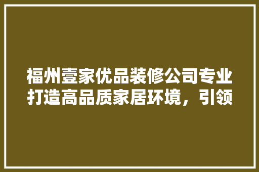 福州壹家优品装修公司专业打造高品质家居环境，引领家居装修新风尚