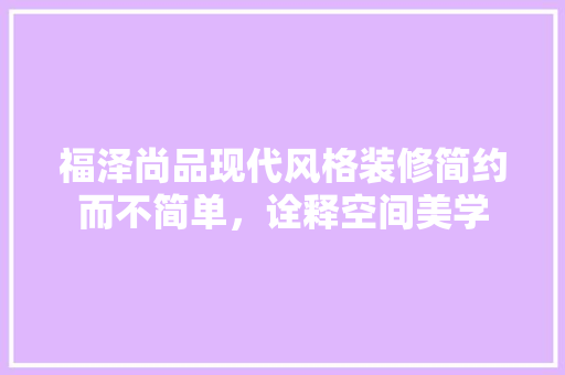 福泽尚品现代风格装修简约而不简单，诠释空间美学