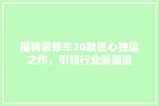 福特装修车20款匠心独运之作，引领行业新潮流