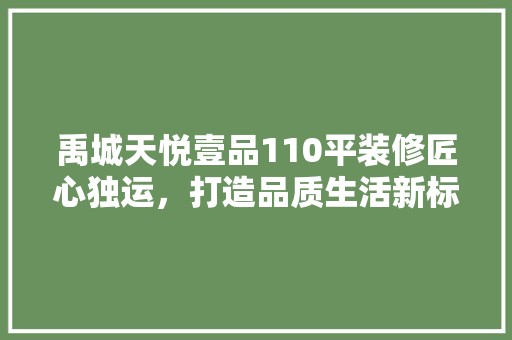 禹城天悦壹品110平装修匠心独运，打造品质生活新标杆