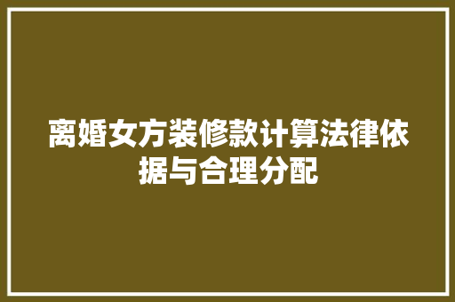 离婚女方装修款计算法律依据与合理分配
