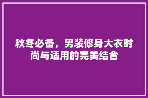 秋冬必备，男装修身大衣时尚与适用的完美结合