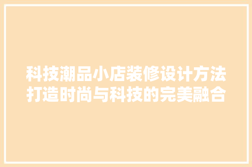 科技潮品小店装修设计方法打造时尚与科技的完美融合