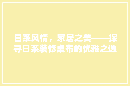 日系风情，家居之美——探寻日系装修桌布的优雅之选
