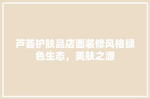 芦荟护肤品店面装修风格绿色生态，美肤之源