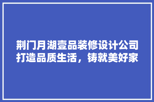 荆门月湖壹品装修设计公司打造品质生活，铸就美好家园