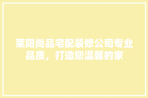 莱阳尚品宅配装修公司专业品质，打造您温馨的家