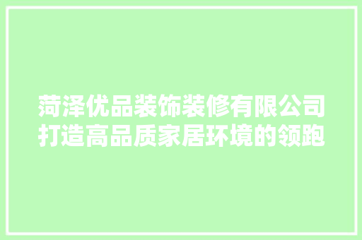 菏泽优品装饰装修有限公司打造高品质家居环境的领跑者