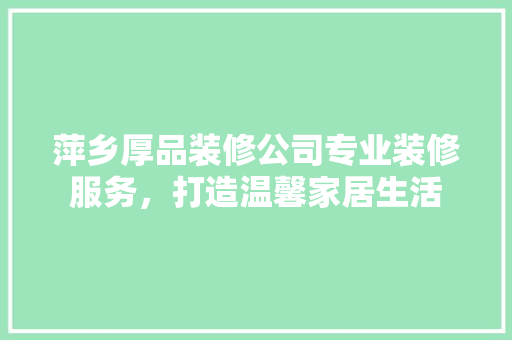 萍乡厚品装修公司专业装修服务，打造温馨家居生活