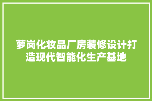 萝岗化妆品厂房装修设计打造现代智能化生产基地