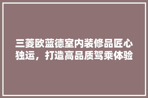 三菱欧蓝德室内装修品匠心独运，打造高品质驾乘体验