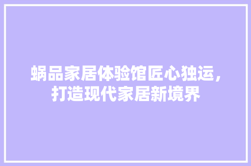 蜗品家居体验馆匠心独运，打造现代家居新境界