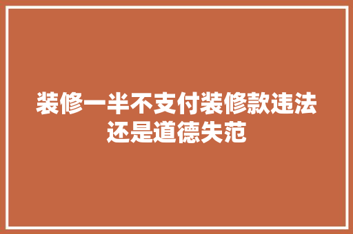 装修一半不支付装修款违法还是道德失范
