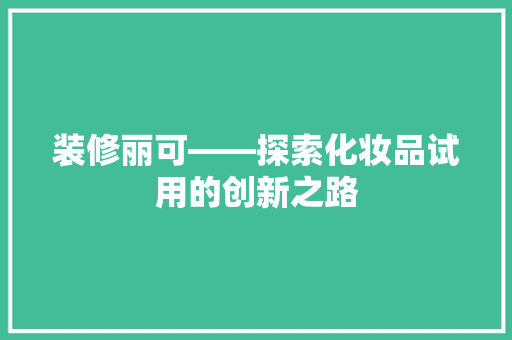 装修丽可——探索化妆品试用的创新之路