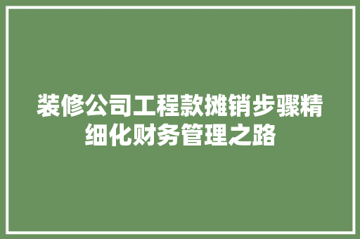 装修公司工程款摊销步骤精细化财务管理之路