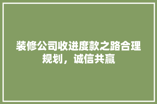 装修公司收进度款之路合理规划，诚信共赢