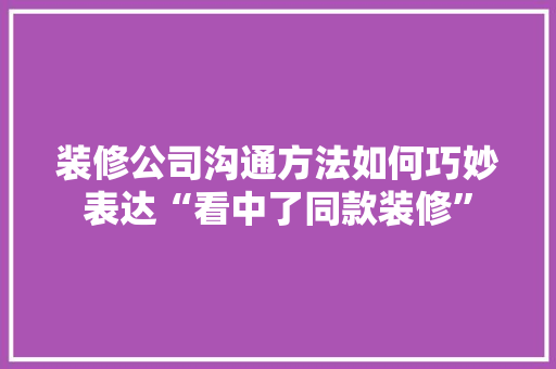 装修公司沟通方法如何巧妙表达“看中了同款装修”