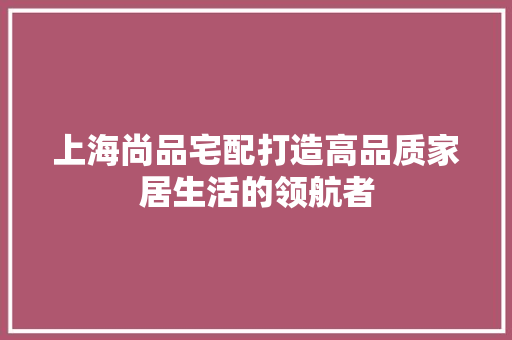 上海尚品宅配打造高品质家居生活的领航者