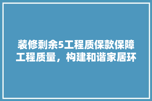 装修剩余5工程质保款保障工程质量，构建和谐家居环境