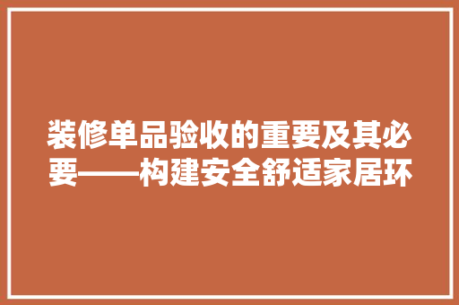 装修单品验收的重要及其必要——构建安全舒适家居环境的基石