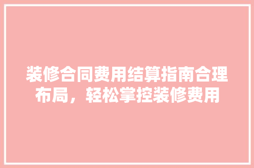 装修合同费用结算指南合理布局，轻松掌控装修费用