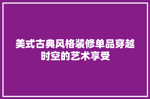 美式古典风格装修单品穿越时空的艺术享受