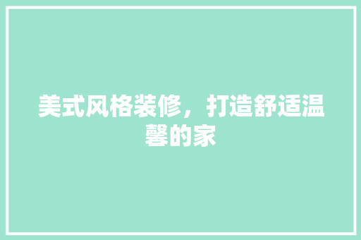 美式风格装修，打造舒适温馨的家