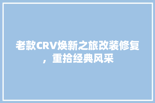 老款CRV焕新之旅改装修复，重拾经典风采